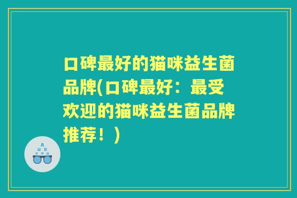 口碑好的猫咪益生菌品牌(口碑好:受欢迎的猫咪益生菌品牌推荐!) 口碑好的猫咪益生菌品牌(口碑好:受欢迎的猫咪益生菌品牌推荐!)