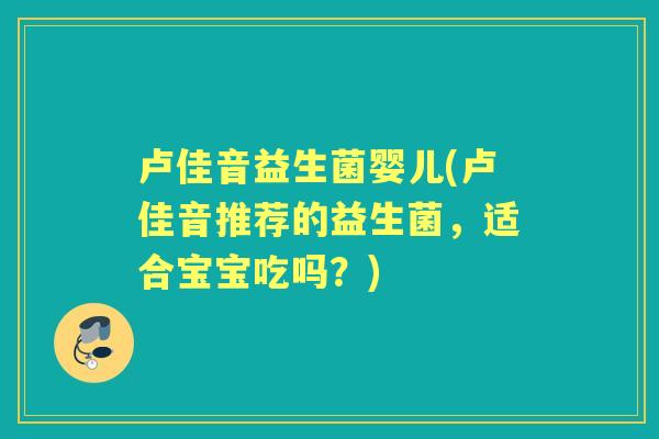 卢佳音益生菌婴儿(卢佳音推荐的益生菌，适合宝宝吃吗？)