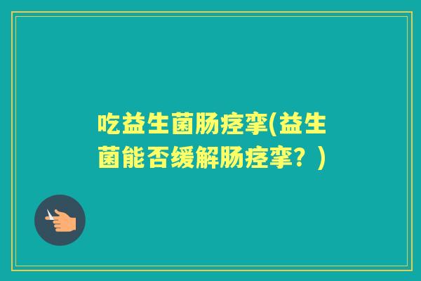 吃益生菌肠痉挛(益生菌能否缓解肠痉挛?) 吃益生菌肠痉挛(益生菌能否缓解肠痉挛?)