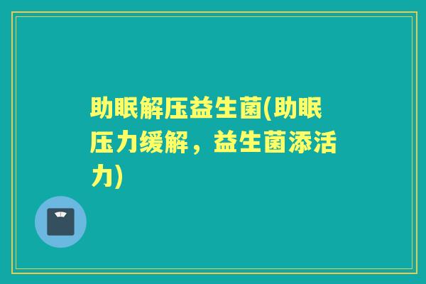 助眠解压益生菌(助眠压力缓解,益生菌添活力) 助眠解压益生菌(助眠压力缓解,益生菌添活力)