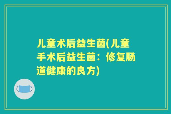 儿童术后益生菌(儿童手术后益生菌:修复肠道健康的良方) 儿童术后益生菌(儿童手术后益生菌:修复肠道健康的良方)