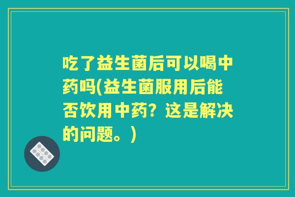吃了益生菌后可以喝吗(益生菌服用后能否饮用?这是解决的问题。) 吃了益生菌后可以喝吗(益生菌服用后能否饮用?这是解决的问题。)