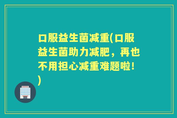 口服益生菌减重(口服益生菌助力，再也不用担心减重难题啦！)