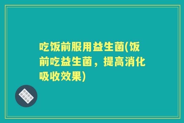 吃饭前服用益生菌(饭前吃益生菌,提高消化吸收效果) 吃饭前服用益生菌(饭前吃益生菌,提高消化吸收效果)