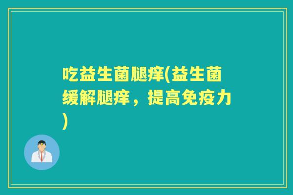 吃益生菌腿痒(益生菌缓解腿痒，提高力)