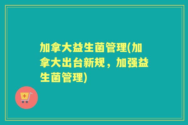 加拿大益生菌管理(加拿大出台新规，加强益生菌管理)