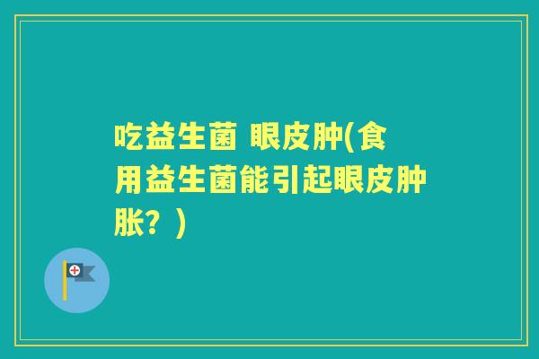 吃益生菌 眼皮肿(食用益生菌能引起眼皮肿胀？)
