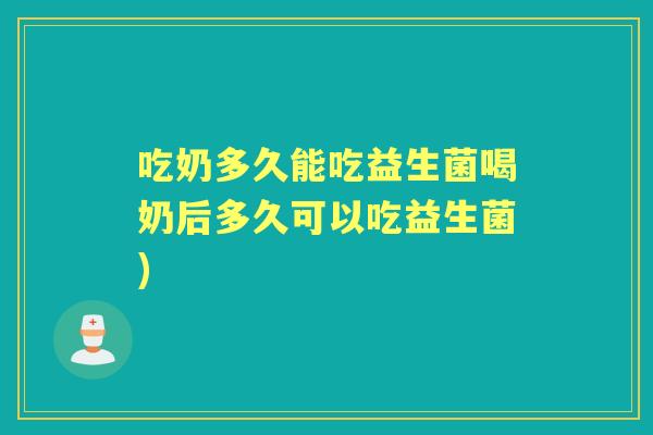 吃奶多久能吃益生菌喝奶后多久可以吃益生菌) 吃奶多久能吃益生菌喝奶后多久可以吃益生菌)
