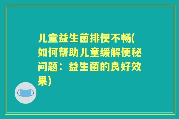 儿童益生菌排便不畅(如何帮助儿童缓解问题：益生菌的良好效果)