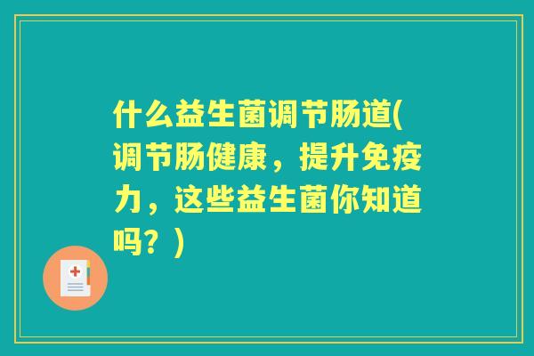 什么益生菌调节肠道(调节肠健康,提升力,这些益生菌你知道吗?) 什么益生菌调节肠道(调节肠健康,提升力,这些益生菌你知道吗?)