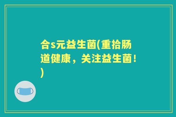 合s元益生菌(重拾肠道健康,关注益生菌!) 合s元益生菌(重拾肠道健康,关注益生菌!)