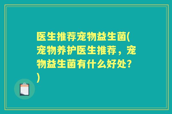 医生推荐宠物益生菌(宠物养护医生推荐，宠物益生菌有什么好处？)