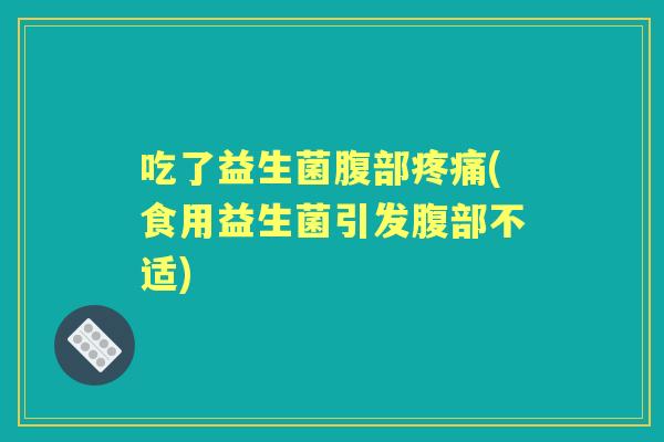 吃了益生菌腹部(食用益生菌引发腹部不适) 吃了益生菌腹部(食用益生菌引发腹部不适)