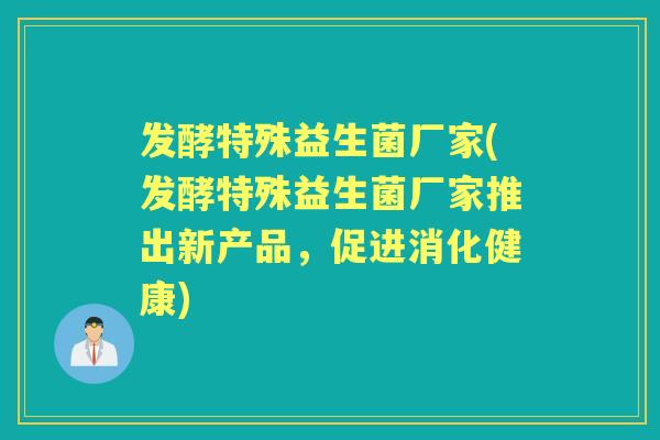 发酵特殊益生菌厂家(发酵特殊益生菌厂家推出新产品,促进消化健康) 发酵特殊益生菌厂家(发酵特殊益生菌厂家推出新产品,促进消化健康)