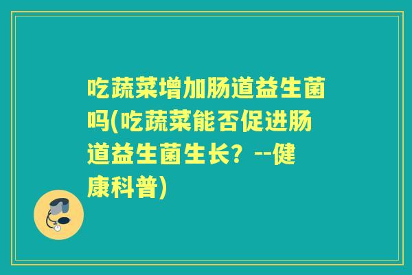 吃蔬菜增加肠道益生菌吗(吃蔬菜能否促进肠道益生菌生长？--健康科普)