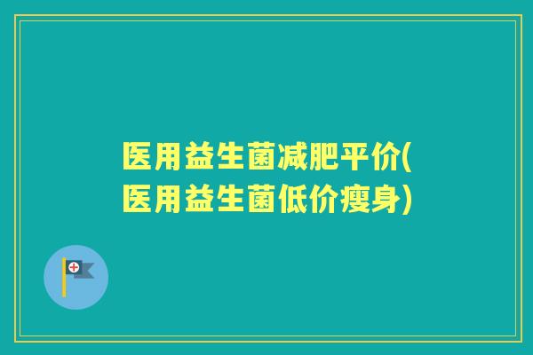 医用益生菌平价(医用益生菌低价瘦身) 医用益生菌平价(医用益生菌低价瘦身)