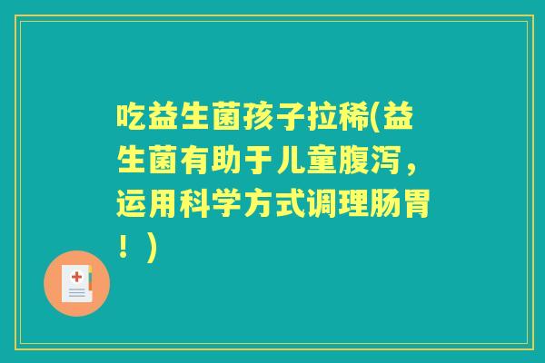吃益生菌孩子拉稀(益生菌有助于儿童,运用科学方式调理肠胃!) 吃益生菌孩子拉稀(益生菌有助于儿童,运用科学方式调理肠胃!)