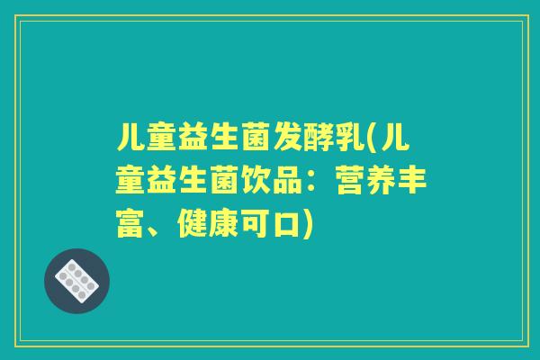 儿童益生菌发酵乳(儿童益生菌饮品：营养丰富、健康可口)