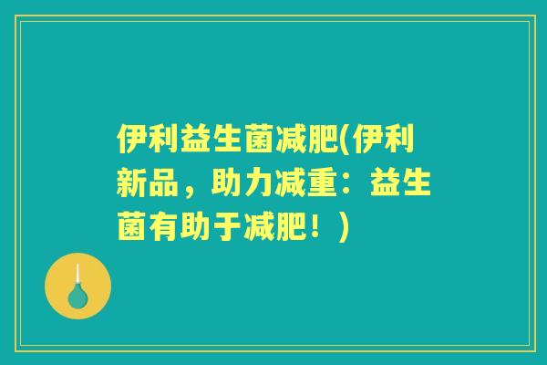 伊利益生菌(伊利新品，助力减重：益生菌有助于！)