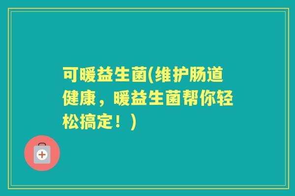 可暖益生菌(维护肠道健康,暖益生菌帮你轻松搞定!) 可暖益生菌(维护肠道健康,暖益生菌帮你轻松搞定!)