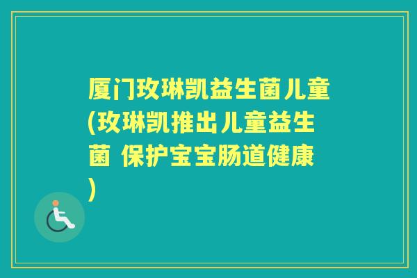 厦门玫琳凯益生菌儿童(玫琳凯推出儿童益生菌 保护宝宝肠道健康) 厦门玫琳凯益生菌儿童(玫琳凯推出儿童益生菌 保护宝宝肠道健康)