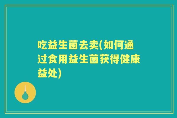 吃益生菌去卖(如何通过食用益生菌获得健康益处)