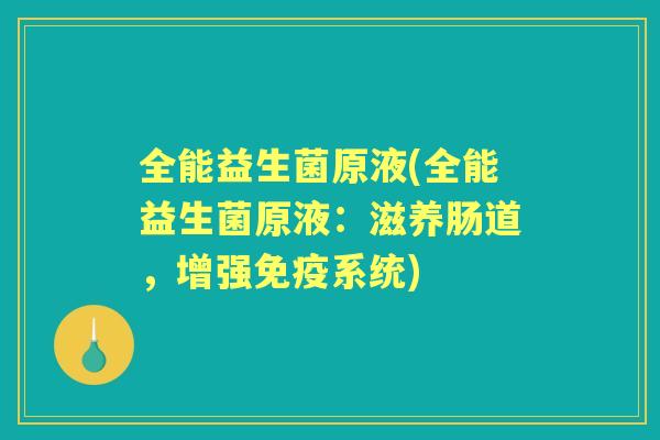 全能益生菌原液(全能益生菌原液:滋养肠道,增强系统) 全能益生菌原液(全能益生菌原液:滋养肠道,增强系统)