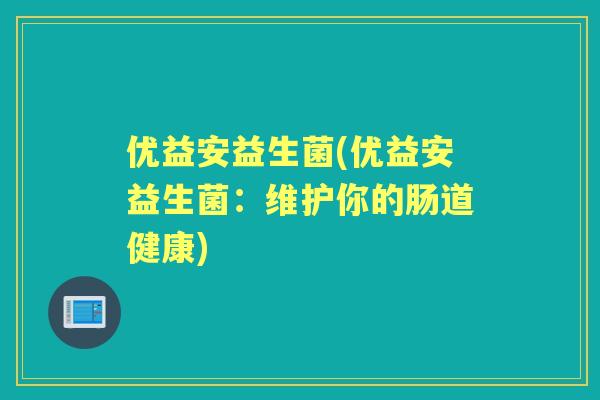 优益安益生菌(优益安益生菌:维护你的肠道健康) 优益安益生菌(优益安益生菌:维护你的肠道健康)
