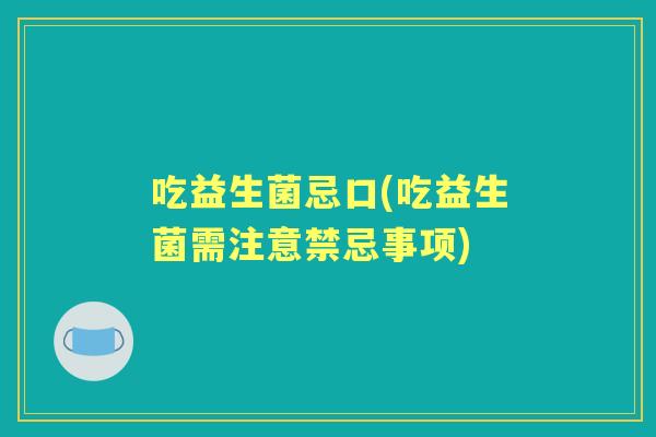吃益生菌忌口(吃益生菌需注意禁忌事项) 吃益生菌忌口(吃益生菌需注意禁忌事项)