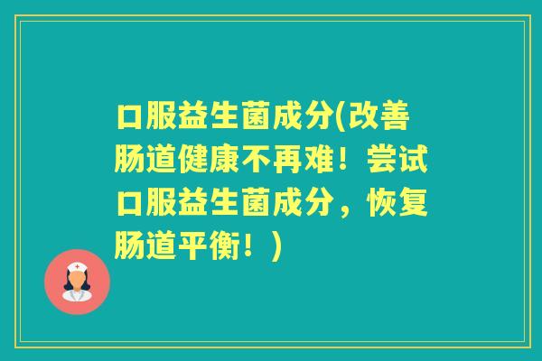 口服益生菌成分(改善肠道健康不再难！尝试口服益生菌成分，恢复肠道平衡！)
