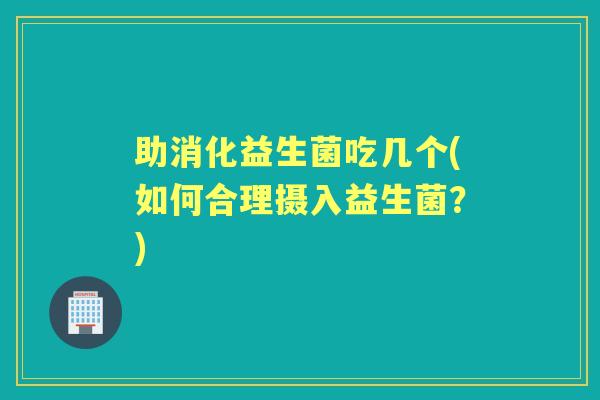 助消化益生菌吃几个(如何合理摄入益生菌？)