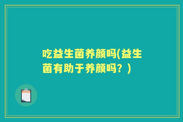 吃益生菌养颜吗(益生菌有助于养颜吗？)