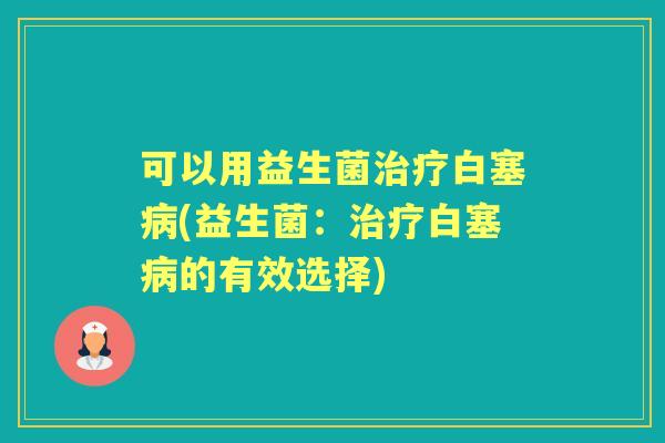 可以用益生菌白塞(益生菌:白塞的有效选择) 可以用益生菌白塞(益生菌:白塞的有效选择)