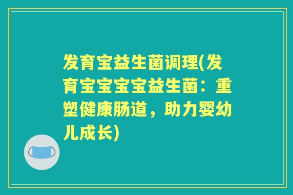 发育宝益生菌调理(发育宝宝宝宝益生菌:重塑健康肠道,助力婴幼儿成长) 发育宝益生菌调理(发育宝宝宝宝益生菌:重塑健康肠道,助力婴幼儿成长)