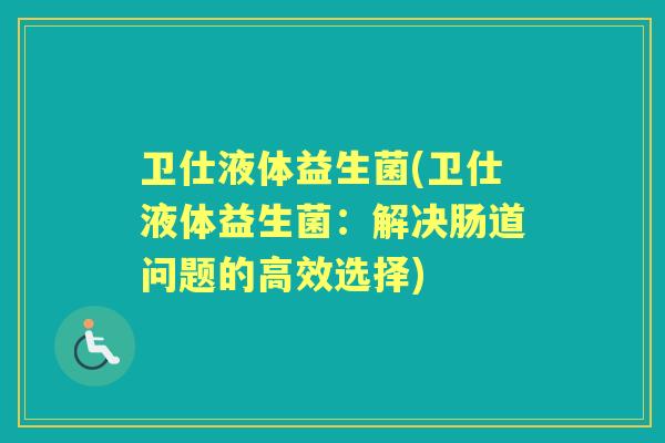 卫仕液体益生菌(卫仕液体益生菌：解决肠道问题的高效选择)
