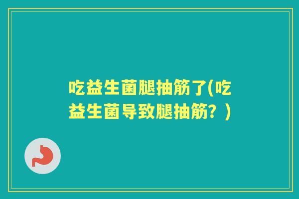吃益生菌腿抽筋了(吃益生菌导致腿抽筋？)