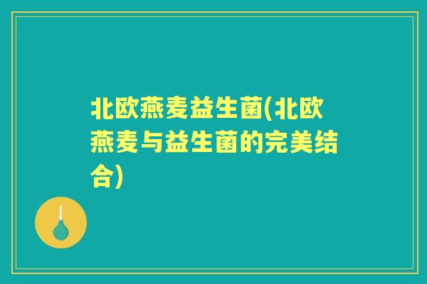 北欧燕麦益生菌(北欧燕麦与益生菌的完美结合) 北欧燕麦益生菌(北欧燕麦与益生菌的完美结合)