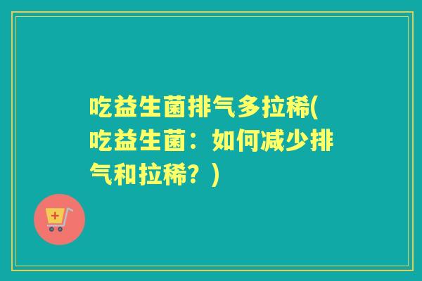 吃益生菌排气多拉稀(吃益生菌:如何减少排气和拉稀?) 吃益生菌排气多拉稀(吃益生菌:如何减少排气和拉稀?)