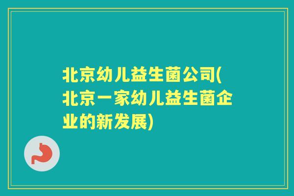 北京幼儿益生菌公司(北京一家幼儿益生菌企业的新发展) 北京幼儿益生菌公司(北京一家幼儿益生菌企业的新发展)