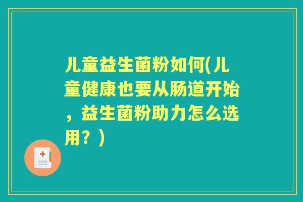 儿童益生菌粉如何(儿童健康也要从肠道开始,益生菌粉助力怎么选用?) 儿童益生菌粉如何(儿童健康也要从肠道开始,益生菌粉助力怎么选用?)