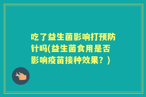 吃了益生菌影响打针吗(益生菌食用是否影响疫苗接种效果？)