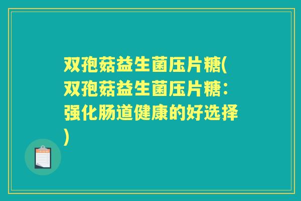 双孢菇益生菌压片糖(双孢菇益生菌压片糖：强化肠道健康的好选择)