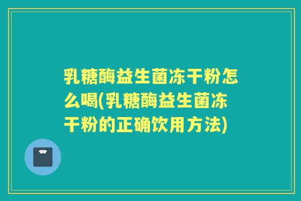 乳糖酶益生菌冻干粉怎么喝(乳糖酶益生菌冻干粉的正确饮用方法)