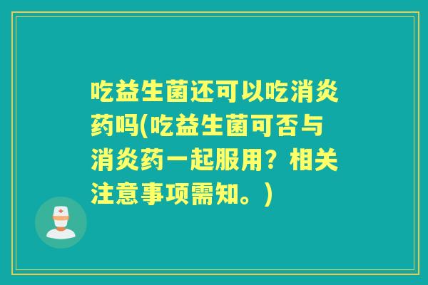 吃益生菌还可以吃药吗(吃益生菌可否与药一起服用？相关注意事项需知。)