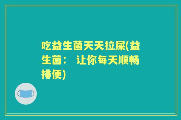 吃益生菌天天拉屎(益生菌： 让你每天顺畅排便)