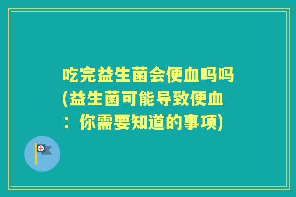 吃完益生菌会便吗吗(益生菌可能导致便：你需要知道的事项)