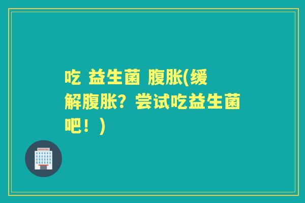 吃 益生菌 (缓解？尝试吃益生菌吧！)