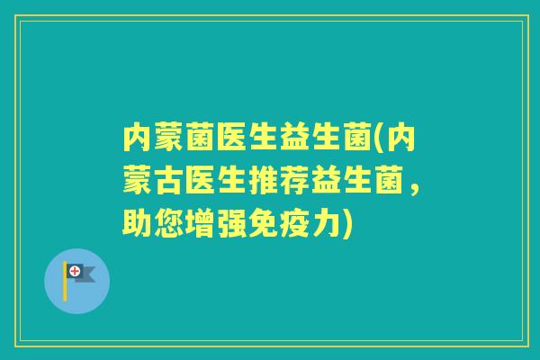 内蒙菌医生益生菌(内蒙古医生推荐益生菌，助您增强力)