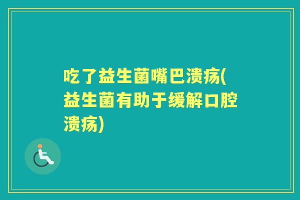 吃了益生菌嘴巴溃疡(益生菌有助于缓解) 吃了益生菌嘴巴溃疡(益生菌有助于缓解)