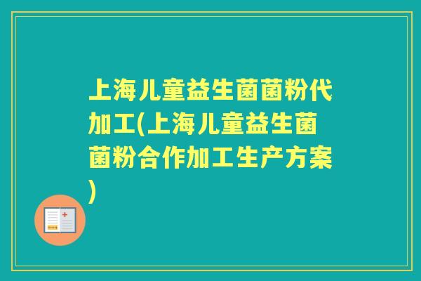 上海儿童益生菌菌粉代加工(上海儿童益生菌菌粉合作加工生产方案)